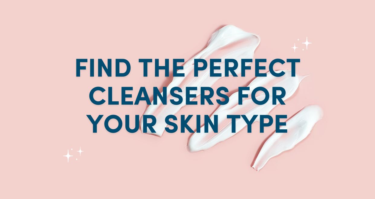 Find The Perfect Cleansers For Your Skin Type